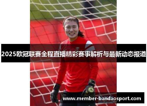 2025欧冠联赛全程直播精彩赛事解析与最新动态报道
