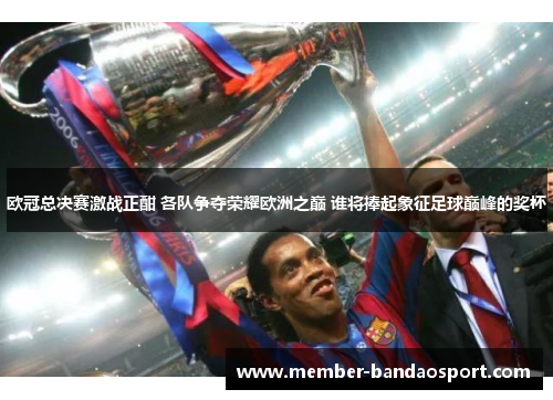欧冠总决赛激战正酣 各队争夺荣耀欧洲之巅 谁将捧起象征足球巅峰的奖杯 欧冠总决赛激战正酣 各队争夺荣耀欧洲之巅 谁将捧起象征足球巅峰的奖杯