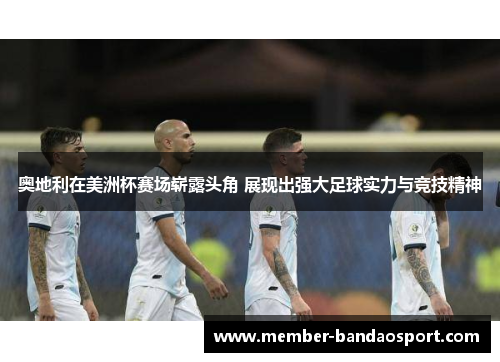 奥地利在美洲杯赛场崭露头角 展现出强大足球实力与竞技精神 奥地利在美洲杯赛场崭露头角 展现出强大足球实力与竞技精神