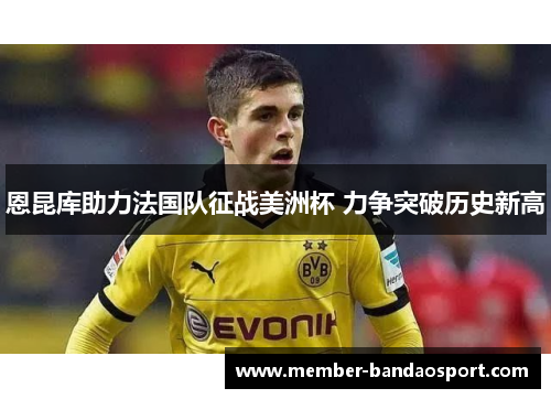 恩昆库助力法国队征战美洲杯 力争突破历史新高 恩昆库助力法国队征战美洲杯 力争突破历史新高