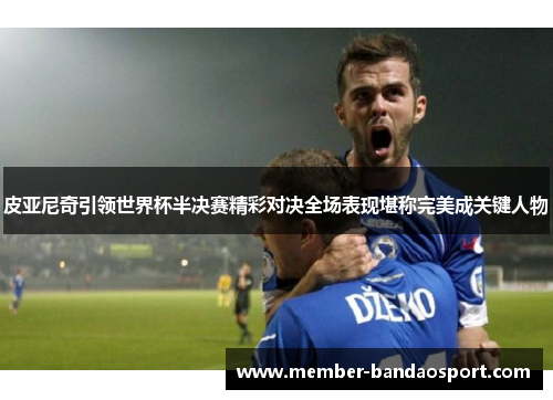 皮亚尼奇引领世界杯半决赛精彩对决全场表现堪称完美成关键人物