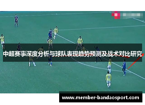 中超赛事深度分析与球队表现趋势预测及战术对比研究