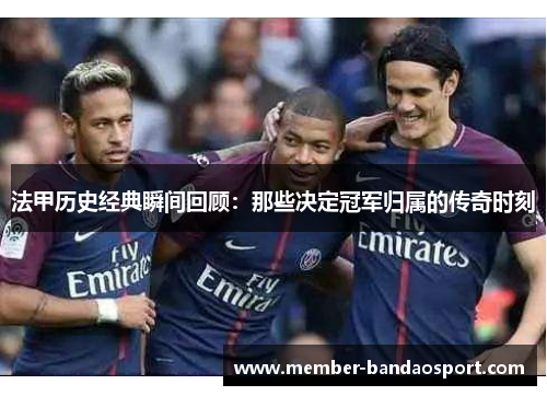 法甲历史经典瞬间回顾：那些决定冠军归属的传奇时刻