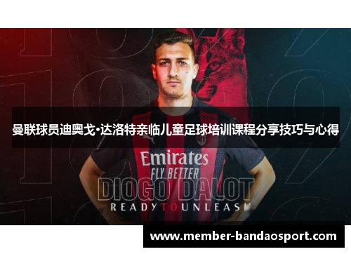曼联球员迪奥戈·达洛特亲临儿童足球培训课程分享技巧与心得