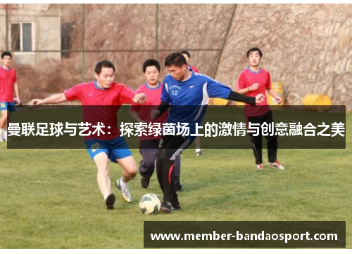 曼联足球与艺术：探索绿茵场上的激情与创意融合之美