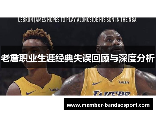 老詹职业生涯经典失误回顾与深度分析