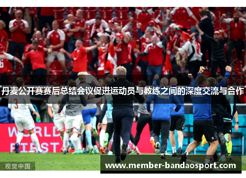 丹麦公开赛赛后总结会议促进运动员与教练之间的深度交流与合作