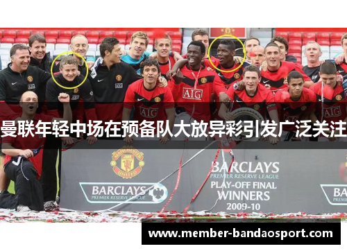 曼联年轻中场在预备队大放异彩引发广泛关注