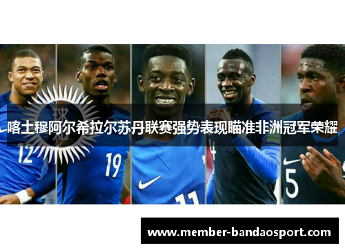 喀土穆阿尔希拉尔苏丹联赛强势表现瞄准非洲冠军荣耀