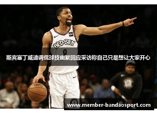 斯宾塞丁威迪调侃球技幽默回应采访称自己只是想让大家开心 斯宾塞丁威迪调侃球技幽默回应采访称自己只是想让大家开心
