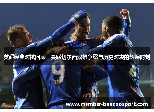 英超经典对抗回顾：曼联切尔西双雄争霸与历史对决的辉煌时刻