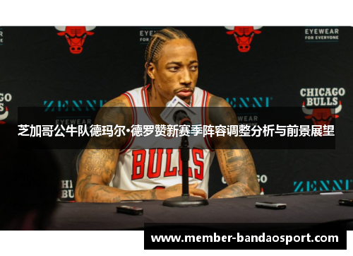 芝加哥公牛队德玛尔·德罗赞新赛季阵容调整分析与前景展望