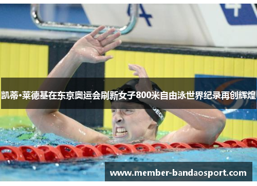 凯蒂·莱德基在东京奥运会刷新女子800米自由泳世界纪录再创辉煌