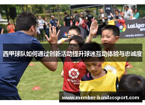 西甲球队如何通过创新活动提升球迷互动体验与忠诚度
