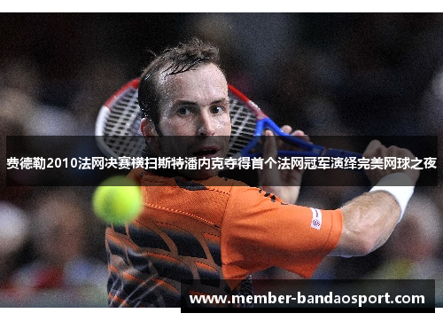 费德勒2010法网决赛横扫斯特潘内克夺得首个法网冠军演绎完美网球之夜