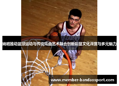 姚明推动篮球运动与传统戏曲艺术融合创新彰显文化深度与多元魅力