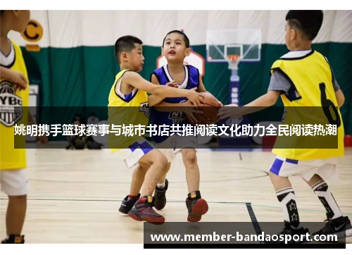 姚明携手篮球赛事与城市书店共推阅读文化助力全民阅读热潮