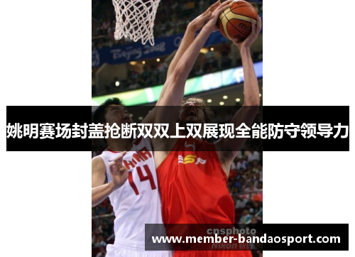 姚明赛场封盖抢断双双上双展现全能防守领导力