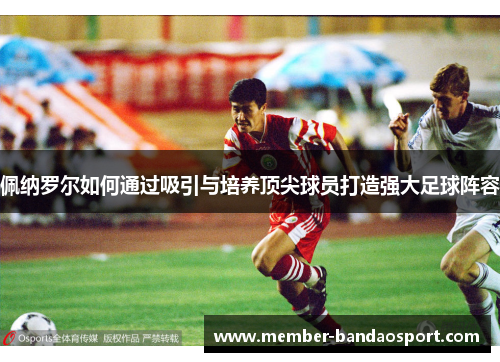佩纳罗尔如何通过吸引与培养顶尖球员打造强大足球阵容