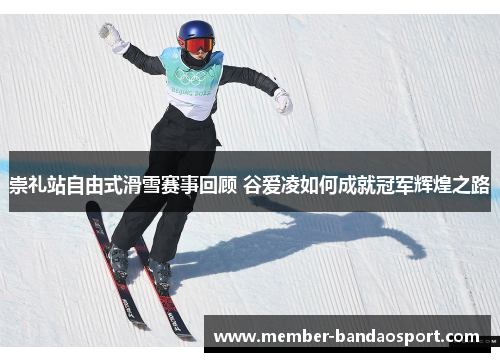 崇礼站自由式滑雪赛事回顾 谷爱凌如何成就冠军辉煌之路