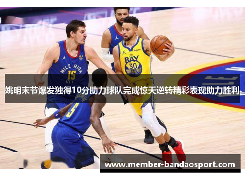 姚明末节爆发独得10分助力球队完成惊天逆转精彩表现助力胜利