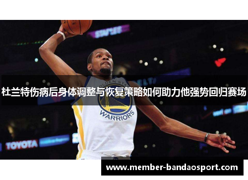 杜兰特伤病后身体调整与恢复策略如何助力他强势回归赛场
