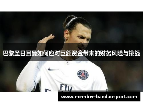 巴黎圣日耳曼如何应对巨额资金带来的财务风险与挑战