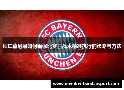 拜仁慕尼黑如何确保比赛日战术精准执行的策略与方法