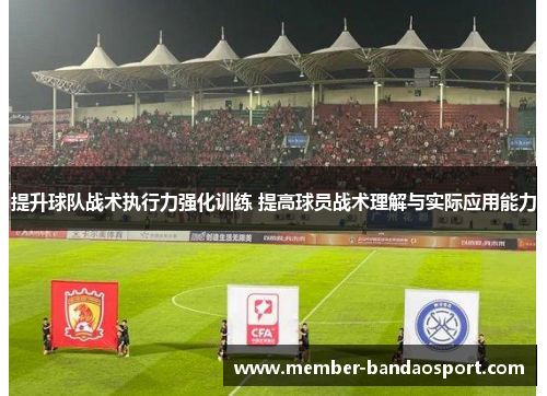 提升球队战术执行力强化训练 提高球员战术理解与实际应用能力 提升球队战术执行力强化训练 提高球员战术理解与实际应用能力