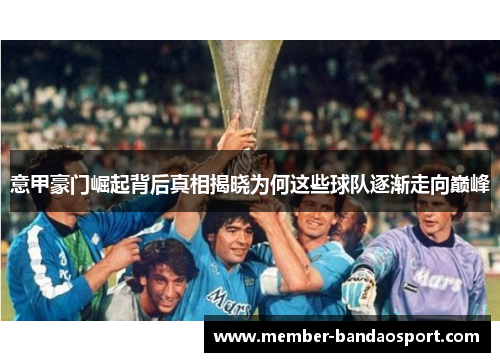 意甲豪门崛起背后真相揭晓为何这些球队逐渐走向巅峰 意甲豪门崛起背后真相揭晓为何这些球队逐渐走向巅峰