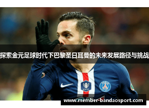 探索金元足球时代下巴黎圣日耳曼的未来发展路径与挑战