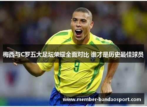 梅西与C罗五大足坛荣耀全面对比 谁才是历史最佳球员