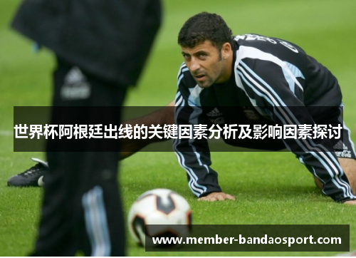 世界杯阿根廷出线的关键因素分析及影响因素探讨