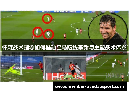 怀森战术理念如何推动皇马防线革新与重塑战术体系