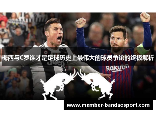 梅西与C罗谁才是足球历史上最伟大的球员争论的终极解析