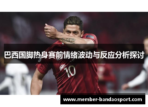 巴西国脚热身赛前情绪波动与反应分析探讨