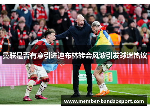 曼联是否有意引进迪布林转会风波引发球迷热议