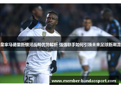 皇家马德里新银河战舰优势解析 强强联手如何引领未来足球新潮流