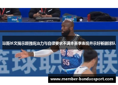 琼斯长文揭示超强统治力与自律要求不满本赛季表现并示好新疆球队 琼斯长文揭示超强统治力与自律要求不满本赛季表现并示好新疆球队
