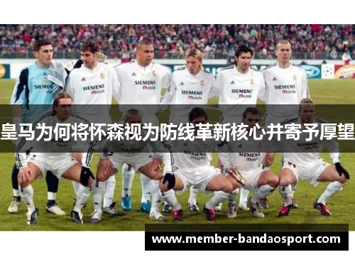 皇马为何将怀森视为防线革新核心并寄予厚望