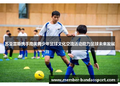 苏亚雷斯携手南美青少年足球文化交流活动助力足球未来发展 苏亚雷斯携手南美青少年足球文化交流活动助力足球未来发展