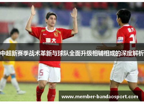 中超新赛季战术革新与球队全面升级相辅相成的深度解析
