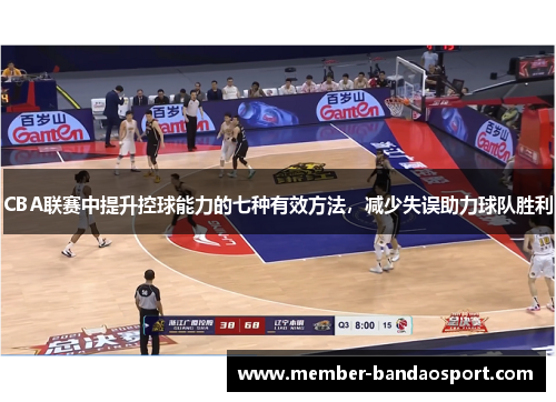 CBA联赛中提升控球能力的七种有效方法，减少失误助力球队胜利