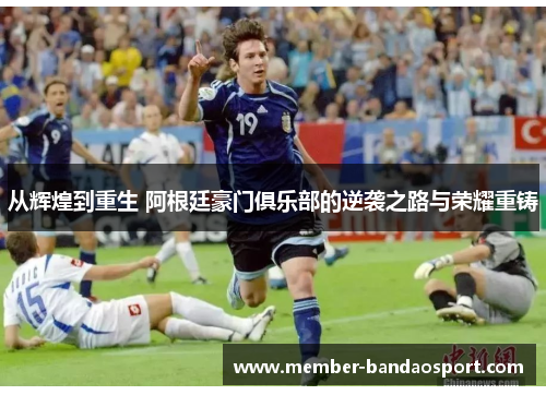 从辉煌到重生 阿根廷豪门俱乐部的逆袭之路与荣耀重铸