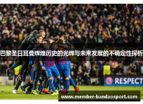 巴黎圣日耳曼辉煌历史的光辉与未来发展的不确定性探析 巴黎圣日耳曼辉煌历史的光辉与未来发展的不确定性探析