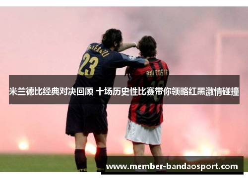米兰德比经典对决回顾 十场历史性比赛带你领略红黑激情碰撞