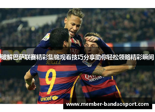 破解巴萨联赛精彩集锦观看技巧分享助你轻松领略精彩瞬间