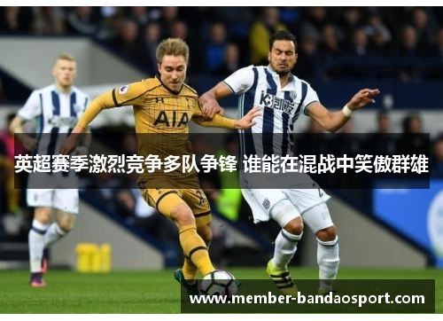 英超赛季激烈竞争多队争锋 谁能在混战中笑傲群雄