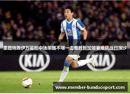 董路炮轰伊万菱形中场策略不堪一击难胜新加坡更难挑战日澳沙