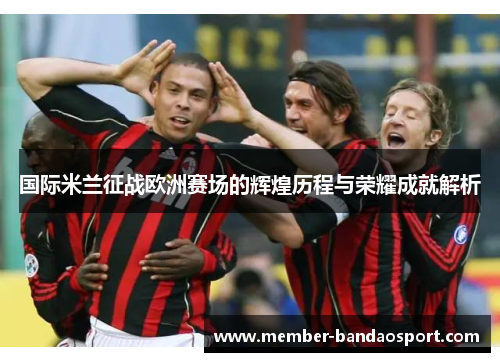 国际米兰征战欧洲赛场的辉煌历程与荣耀成就解析